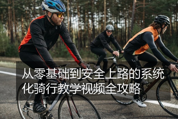 从零基础到安全上路的系统化骑行教学视频全攻略