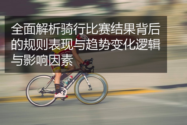 全面解析骑行比赛结果背后的规则表现与趋势变化逻辑与影响因素