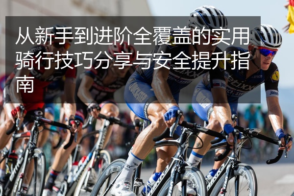 从新手到进阶全覆盖的实用骑行技巧分享与安全提升指南